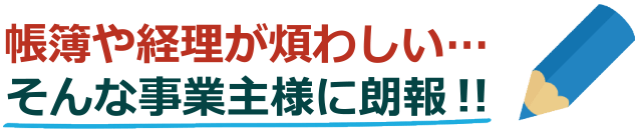 帳簿や経理が煩わしい、そんな事業主様へ朗報！！